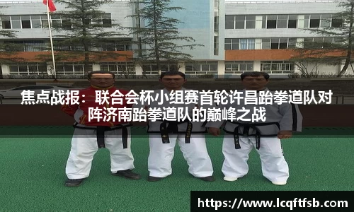 焦点战报：联合会杯小组赛首轮许昌跆拳道队对阵济南跆拳道队的巅峰之战