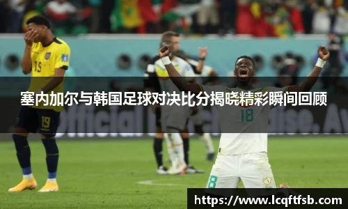 塞内加尔与韩国足球对决比分揭晓精彩瞬间回顾